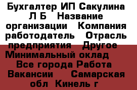 Бухгалтер ИП Сакулина Л.Б › Название организации ­ Компания-работодатель › Отрасль предприятия ­ Другое › Минимальный оклад ­ 1 - Все города Работа » Вакансии   . Самарская обл.,Кинель г.